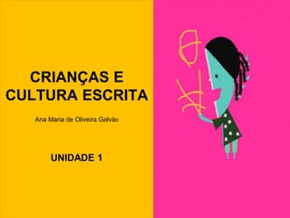 CRIANÇAS E
CULTURA ESCRITA
Ana Maria de Oliveira Galvão
UNIDADE 1
 