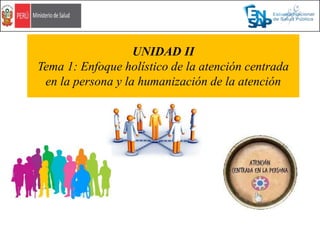 UNIDAD II
Tema 1: Enfoque holístico de la atención centrada
en la persona y la humanización de la atención
 