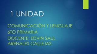 1 UNIDAD
COMUNICACIÓN Y LENGUAJE
6TO PRIMARIA
DOCENTE: EDVIN SAUL
ARENALES CALLEJAS

 