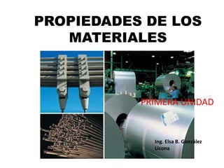 PROPIEDADES DE LOS
MATERIALES
PRIMERA UNIDAD
Ing. Elsa B. González
Licona
 