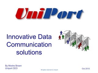 By Moshe Brown
Uniport CEO
All rights reserved to Uniport
Oct 2010
Innovative Data
Communication
solutions
 