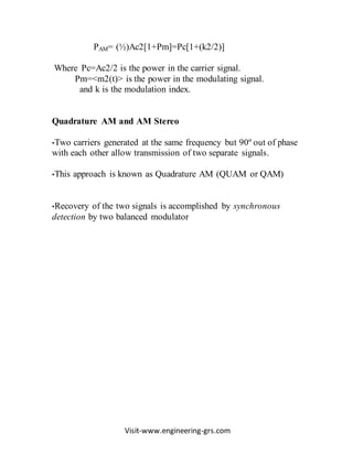 Visit-www.engineering-grs.com
PAM= (½)Ac2[1+Pm]=Pc[1+(k2/2)]
Where Pc=Ac2/2 is the power in the carrier signal.
Pm=<m2(t)> is the power in the modulating signal.
and k is the modulation index.
Quadrature AM and AM Stereo
•Two carriers generated at the same frequency but 90º out of phase
with each other allow transmission of two separate signals.
•This approach is known as Quadrature AM (QUAM or QAM)
•Recovery of the two signals is accomplished by synchronous
detection by two balanced modulator
 