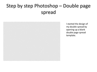 Step by step Photoshop – Double page
spread
I started the design of
my double spread by
opening up a blank
double page spread
template.
 
