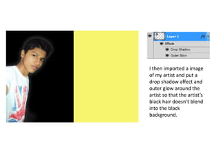 I then imported a image
of my artist and put a
drop shadow affect and
outer glow around the
artist so that the artist’s
black hair doesn’t blend
into the black
background.
 