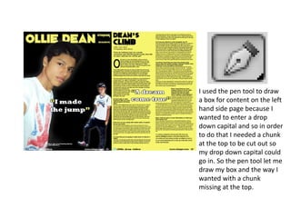 I used the pen tool to draw
a box for content on the left
hand side page because I
wanted to enter a drop
down capital and so in order
to do that I needed a chunk
at the top to be cut out so
my drop down capital could
go in. So the pen tool let me
draw my box and the way I
wanted with a chunk
missing at the top.
 