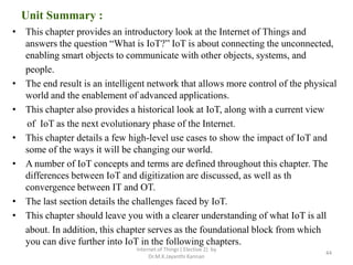 Internet of Things ( Elective 2) by
Dr.M.K.Jayanthi Kannan
Unit Summary :
• This chapter provides an introductory look at ...