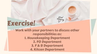 Work with your partners to discuss other
responsibilities as:
1. Housekeeping Department
2. FO Department
3. F & B Department
4. Kitcen Department
Exercise!
 