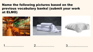 Name the following pictures based on the
previous vocabulary banks! (submit your work
at ELMO)
1……………… 2……………… 3……..…………
 