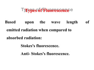 Types of Fluorescence
Based upon the wave length of
emitted radiation when compared to
absorbed radiation:
Stokes's fluorescence.
Anti- Stokes's fluorescence.
 
