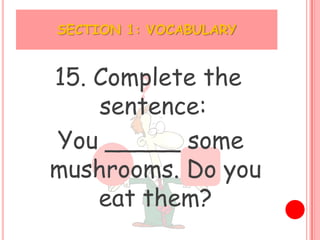 SECTION 1: VOCABULARY


15. Complete the
    sentence:
You _____ some
mushrooms. Do you
    eat them?
 