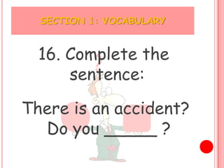 SECTION 1: VOCABULARY


  16. Complete the
      sentence:

There is an accident?
  Do you _____ ?
 