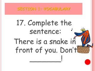 SECTION 1: VOCABULARY


 17. Complete the
     sentence:
There is a snake in
front of you. Don’t
     _______!
 