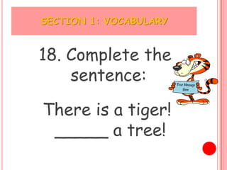 SECTION 1: VOCABULARY


18. Complete the
    sentence:

There is a tiger!
 _____ a tree!
 