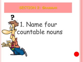 SECTION 2: GRAMMAR




 1. Name four
countable nouns
 