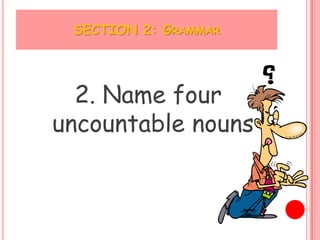 SECTION 2: GRAMMAR




  2. Name four
uncountable nouns
 