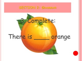 SECTION 2: GRAMMAR



   3. Complete:

There is ____ orange
 