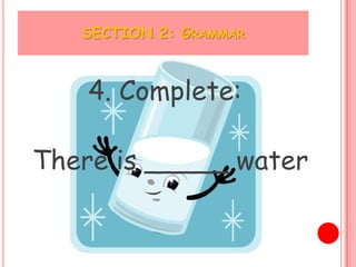 SECTION 2: GRAMMAR



    4. Complete:

There is _____ water
 