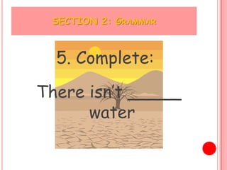 SECTION 2: GRAMMAR



  5. Complete:

There isn’t _____
      water
 
