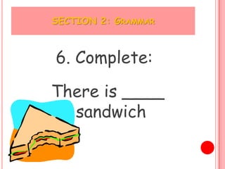 SECTION 2: GRAMMAR



6. Complete:

There is ____
  sandwich
 