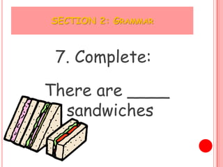 SECTION 2: GRAMMAR



 7. Complete:

There are ____
  sandwiches
 