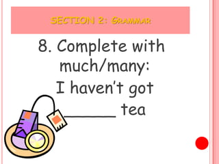 SECTION 2: GRAMMAR


8. Complete with
   much/many:
   I haven’t got
    _____ tea
 