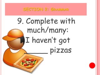 SECTION 2: GRAMMAR


9. Complete with
   much/many:
   I haven’t got
  _____ pizzas
 