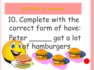 SECTION 2: GRAMMAR


10. Complete with the
correct form of have:
Peter _____ got a lot
     of hamburgers
 