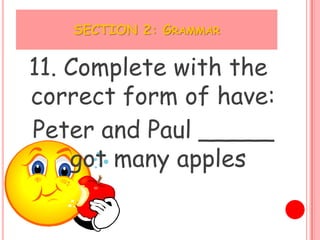 SECTION 2: GRAMMAR


11. Complete with the
correct form of have:
Peter and Paul _____
    got many apples
 