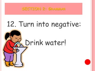 SECTION 2: GRAMMAR



12. Turn into negative:

     Drink water!
 