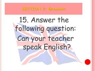 SECTION 2: GRAMMAR


 15. Answer the
following question:
 Can your teacher
  speak English?
 