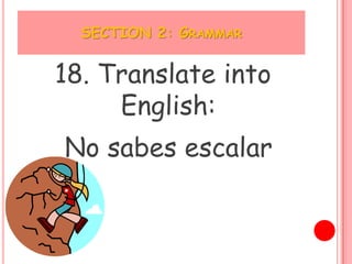SECTION 2: GRAMMAR


18. Translate into
     English:
No sabes escalar
 