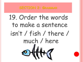 SECTION 2: GRAMMAR


19. Order the words
 to make a sentence
isn’t / fish / there /
      much / here
 