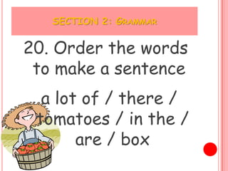 SECTION 2: GRAMMAR


20. Order the words
 to make a sentence
  a lot of / there /
 tomatoes / in the /
       are / box
 