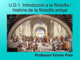 U.D.1. Introducció a la filosofia i
història de la filosofia antiga
Professor Ferran Polo
 