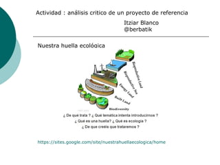Actividad : análisis critico de un proyecto de referencia
Itziar Blanco
@berbatik
Nuestra huella ecológica
https://sites.google.com/site/nuestrahuellaecologica/home
 