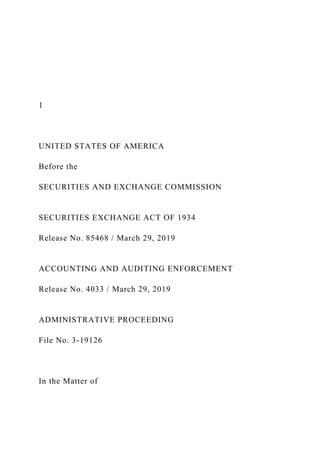 1
UNITED STATES OF AMERICA
Before the
SECURITIES AND EXCHANGE COMMISSION
SECURITIES EXCHANGE ACT OF 1934
Release No. 85468 / March 29, 2019
ACCOUNTING AND AUDITING ENFORCEMENT
Release No. 4033 / March 29, 2019
ADMINISTRATIVE PROCEEDING
File No. 3-19126
In the Matter of
 