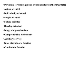 •Pervasive force (ubiquitous or universal present everywhere)
•Action oriented
•Individually oriented
•People oriented
•Future oriented
•Develop oriented
•Integrating mechanism
•Comprehensive mechanism
•Auxiliary service
•Inter disciplinary function
•Continuous function
 