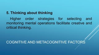 COGNITIVE AND METACOGNITIVE FACTORS
5. Thinking about thinking
Higher order strategies for selecting and
monitoring mental operations facilitate creative and
critical thinking.
 