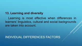 INDIVIDUAL DIFFERENCES FACTORS
13. Learning and diversity
Learning is most effective when differences in
learners’ linguistics, cultural and social backgrounds
are taken into account.
 