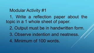 Modular Activity #1
1. Write a reflection paper about the
topic in a 1 whole sheet of paper.
2. Output must be in handwritten form.
3. Observe indention and neatness.
4. Minimum of 100 words.
 