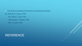 REFERENCE
 The child and adolescent learners and learning principles
By: Brenda R. Corpuz, PhD
Ma. Rita D. Lucas, PhD
Heidi grade L. Borabo, PhD
Paz I. Lucido, PhD
 