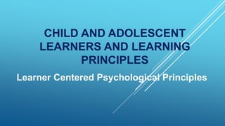 CHILD AND ADOLESCENT
LEARNERS AND LEARNING
PRINCIPLES
Learner Centered Psychological Principles
 