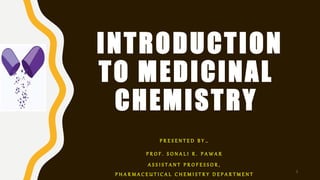 INTRODUCTION
TO MEDICINAL
CHEMISTRY
P R E S E N T E D B Y …
P R O F . S O N A L I R . P A W A R
A S S I S T A N T P R O F E S S O R ,
P H A R M A C E U T I C A L C H E M I S T R Y D E P A R T M E N T 1
 