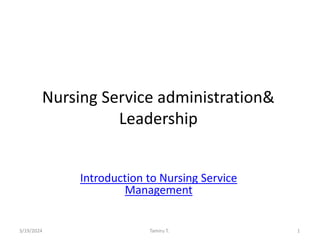 Nursing Service administration&
Leadership
Introduction to Nursing Service
Management
3/19/2024 Tamiru T. 1
 
