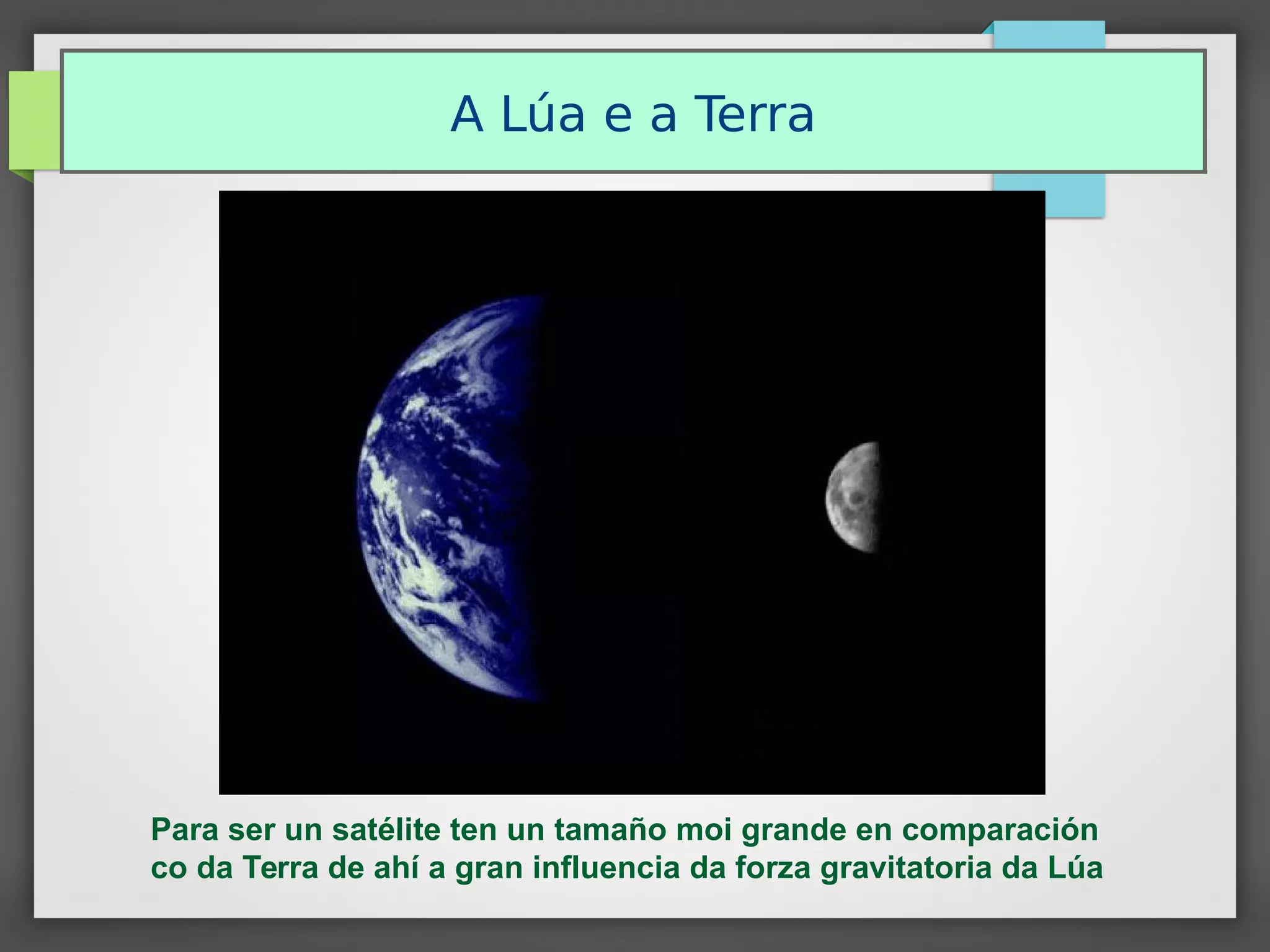 A Lúa e a Terra
Para ser un satélite ten un tamaño moi grande en comparación
co da Terra de ahí a gran influencia da forza gravitatoria da Lúa
 