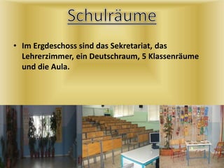 • Im Ergdeschoss sind das Sekretariat, das
Lehrerzimmer, ein Deutschraum, 5 Klassenräume
und die Aula.
 