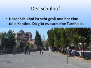 Der Schulhof
• Unser Schulhof ist sehr groß und hat eine
tolle Kantine. Da gibt es auch eine Turnhalle.
 