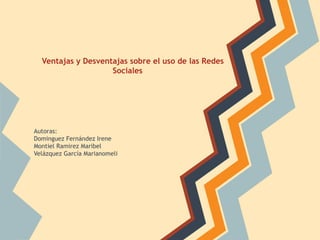 Ventajas y Desventajas sobre el uso de las Redes
                    Sociales




Autoras:
Dominguez Fernández Irene
Montiel Ramirez Maribel
Velázquez García Marianomeli
 