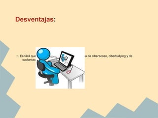 Desventajas:
::. Es fácil que alguien pueda convertirse en víctima de ciberacoso, ciberbullying y de
suplantación de identidad.
