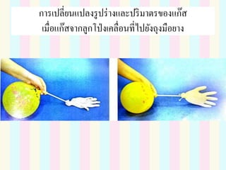 การเปลี่ยนแปลงรูปร่างและปริมาตรของแก๊ส
เมื่อแก๊สจากลูกโป่งเคลื่อนที่ไปยังถุงมือยาง
 